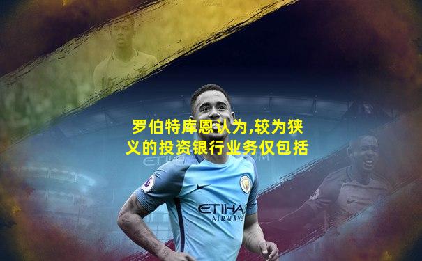 罗伯特库恩认为,较为狭义的投资银行业务仅包括