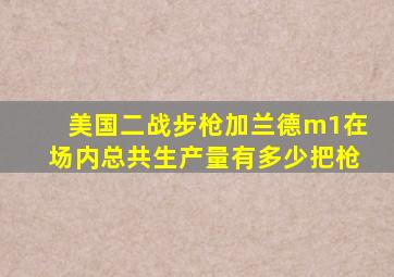 美国二战步枪加兰德m1在场内总共生产量有多少把枪