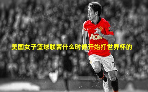 美国女子篮球联赛什么时候开始打世界杯的