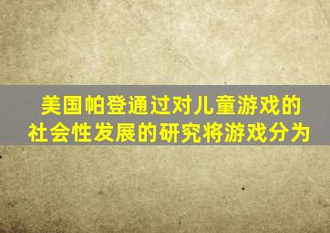 美国帕登通过对儿童游戏的社会性发展的研究将游戏分为