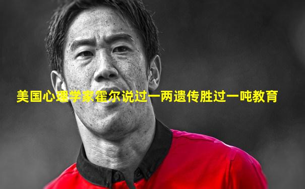 美国心理学家霍尔说过一两遗传胜过一吨教育