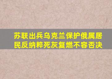 苏联出兵乌克兰保护俄属居民反纳粹死灰复燃不容否决