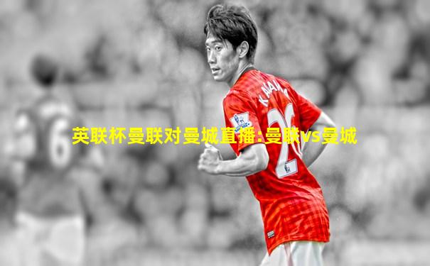 英联杯曼联对曼城直播:曼联vs曼城