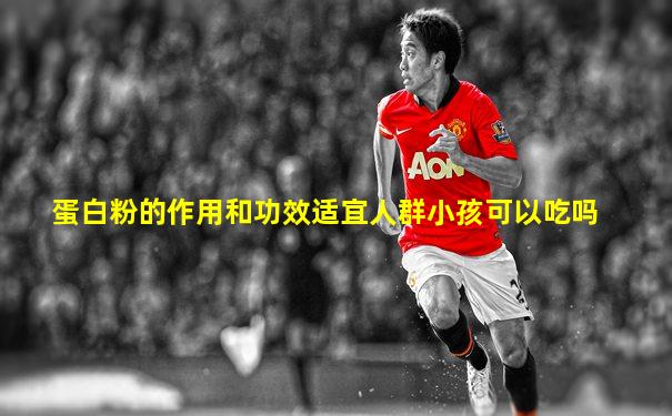 蛋白粉的作用和功效适宜人群小孩可以吃吗