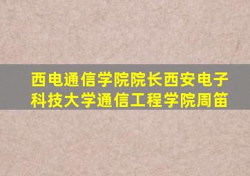 西电通信学院院长西安电子科技大学通信工程学院周笛