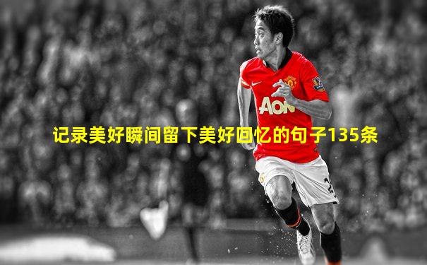 记录美好瞬间留下美好回忆的句子135条