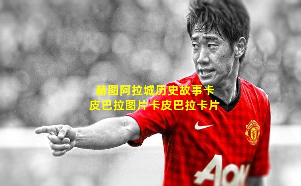 赫图阿拉城历史故事卡皮巴拉图片卡皮巴拉卡片