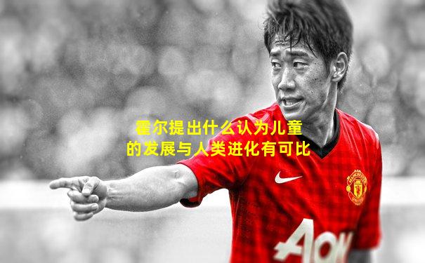 霍尔提出什么认为儿童的发展与人类进化有可比