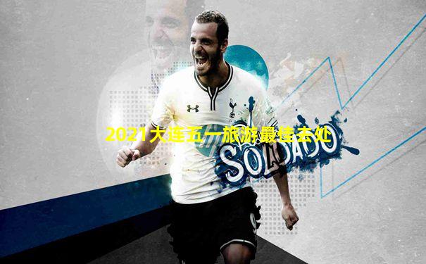 2021大连五一旅游最佳去处