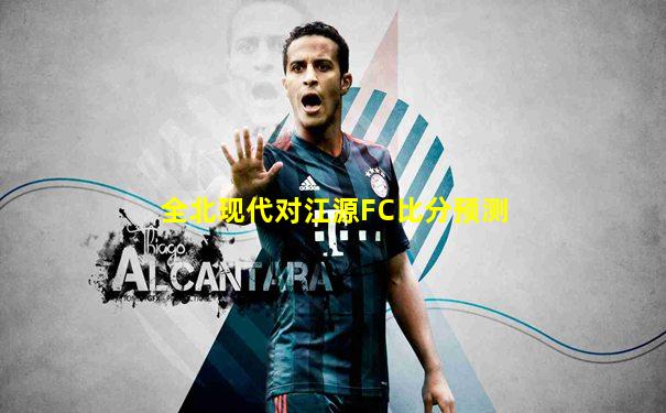 全北现代对江源FC比分预测