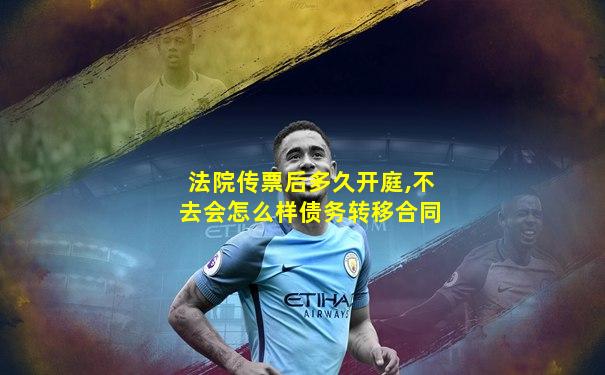 法院传票后多久开庭,不去会怎么样债务转移合同
