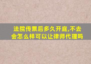 法院传票后多久开庭,不去会怎么样可以让律师代理吗